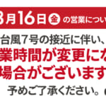 2024年8月16日（金）の営業について｜台風7号の接近に伴い、営業時間が変更になる場合がございます。あらかじめご了承ください。詳しくはこちら