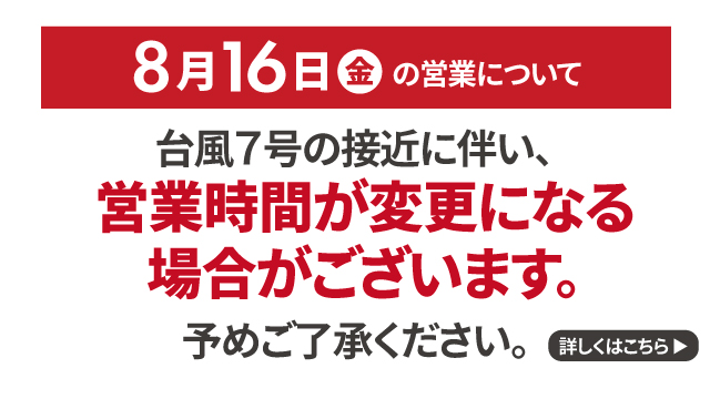 2024年8月16日（金）の営業について｜台風7号の接近に伴い、営業時間が変更になる場合がございます。あらかじめご了承ください。詳しくはこちら